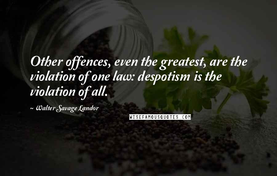 Walter Savage Landor Quotes: Other offences, even the greatest, are the violation of one law: despotism is the violation of all.