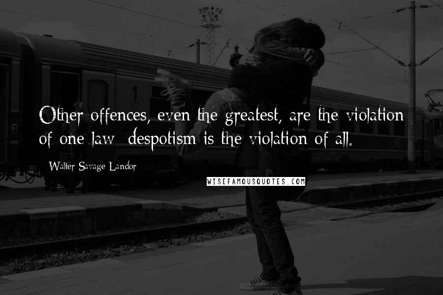 Walter Savage Landor Quotes: Other offences, even the greatest, are the violation of one law: despotism is the violation of all.