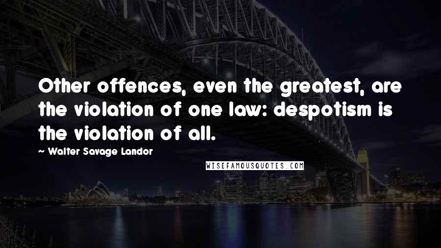 Walter Savage Landor Quotes: Other offences, even the greatest, are the violation of one law: despotism is the violation of all.