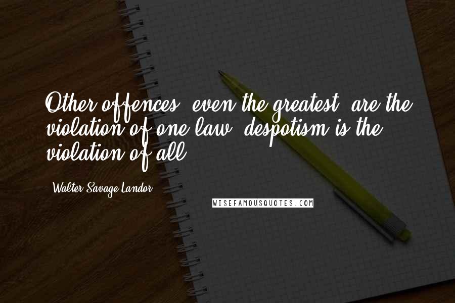 Walter Savage Landor Quotes: Other offences, even the greatest, are the violation of one law: despotism is the violation of all.