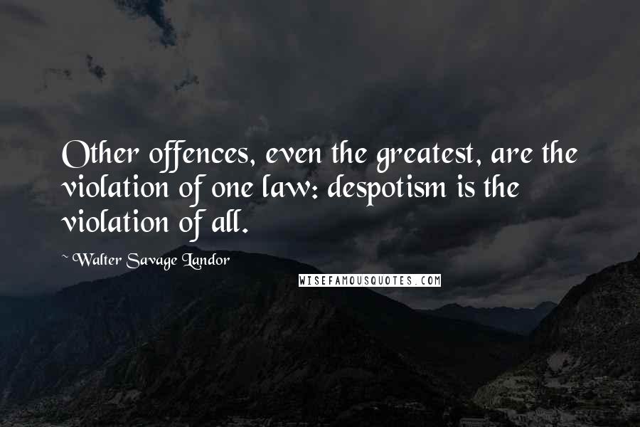 Walter Savage Landor Quotes: Other offences, even the greatest, are the violation of one law: despotism is the violation of all.