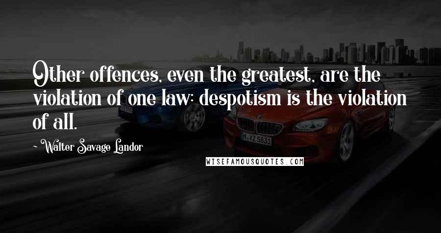 Walter Savage Landor Quotes: Other offences, even the greatest, are the violation of one law: despotism is the violation of all.