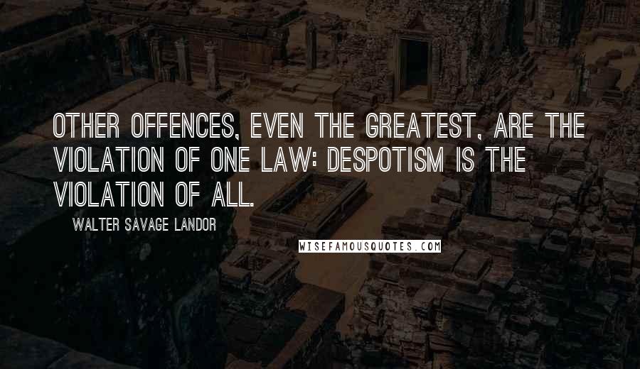 Walter Savage Landor Quotes: Other offences, even the greatest, are the violation of one law: despotism is the violation of all.