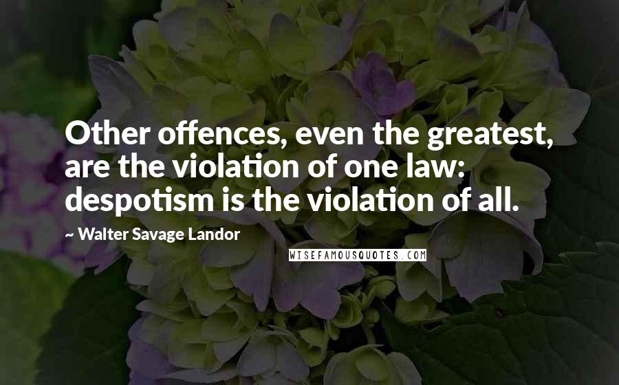 Walter Savage Landor Quotes: Other offences, even the greatest, are the violation of one law: despotism is the violation of all.