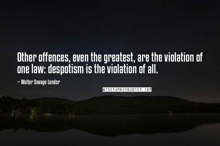 Walter Savage Landor Quotes: Other offences, even the greatest, are the violation of one law: despotism is the violation of all.