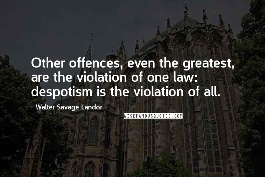 Walter Savage Landor Quotes: Other offences, even the greatest, are the violation of one law: despotism is the violation of all.