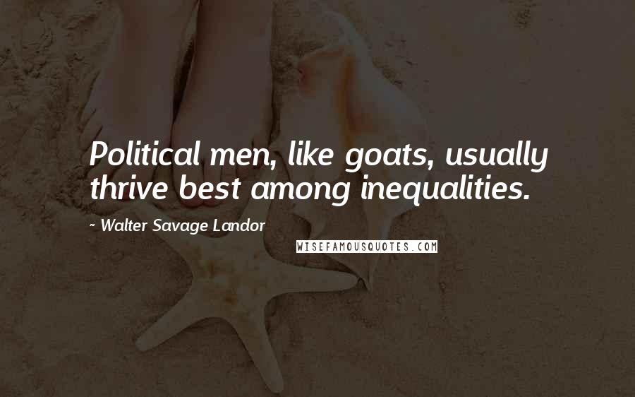 Walter Savage Landor Quotes: Political men, like goats, usually thrive best among inequalities.