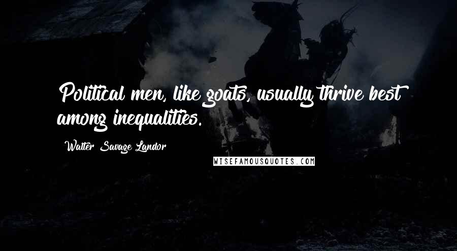 Walter Savage Landor Quotes: Political men, like goats, usually thrive best among inequalities.