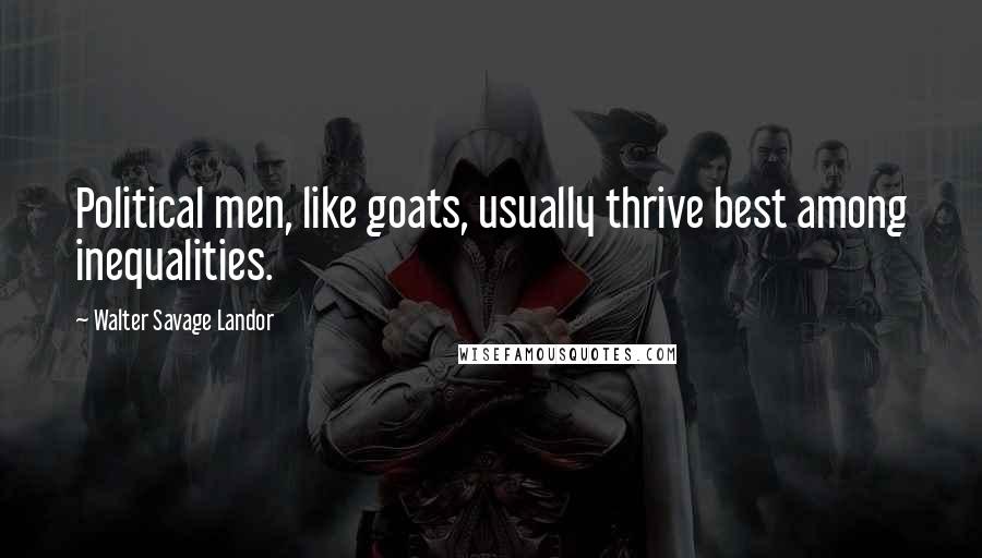 Walter Savage Landor Quotes: Political men, like goats, usually thrive best among inequalities.