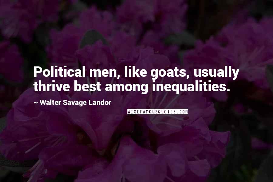 Walter Savage Landor Quotes: Political men, like goats, usually thrive best among inequalities.