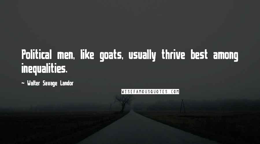 Walter Savage Landor Quotes: Political men, like goats, usually thrive best among inequalities.