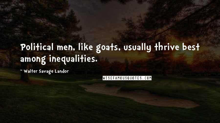 Walter Savage Landor Quotes: Political men, like goats, usually thrive best among inequalities.