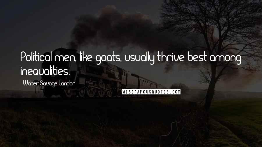 Walter Savage Landor Quotes: Political men, like goats, usually thrive best among inequalities.