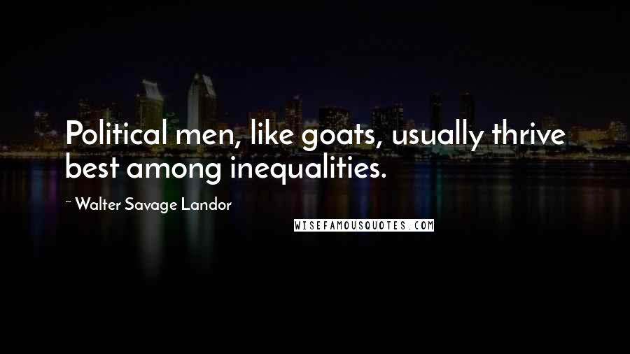 Walter Savage Landor Quotes: Political men, like goats, usually thrive best among inequalities.