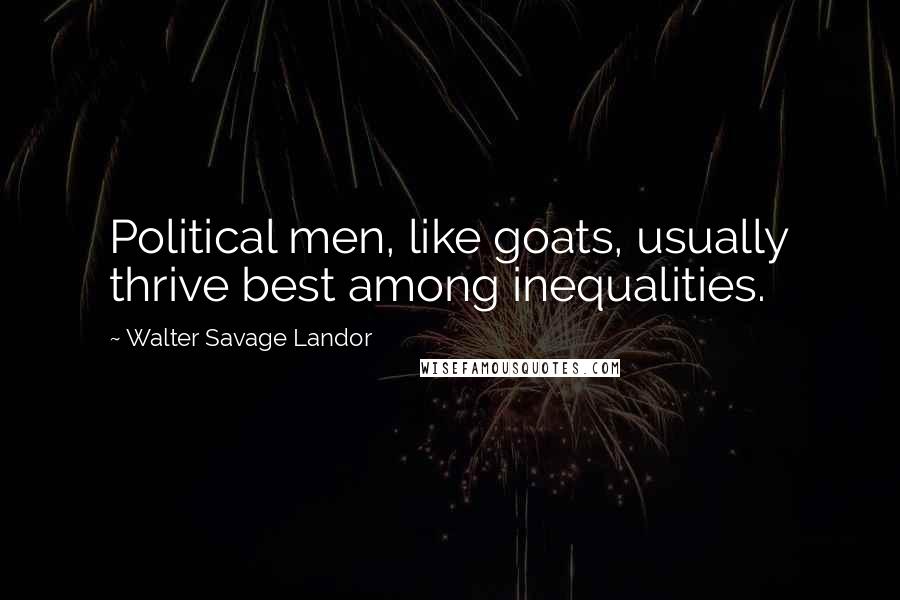 Walter Savage Landor Quotes: Political men, like goats, usually thrive best among inequalities.