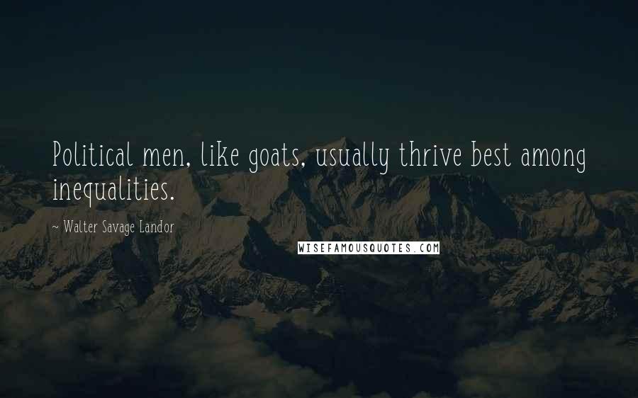 Walter Savage Landor Quotes: Political men, like goats, usually thrive best among inequalities.