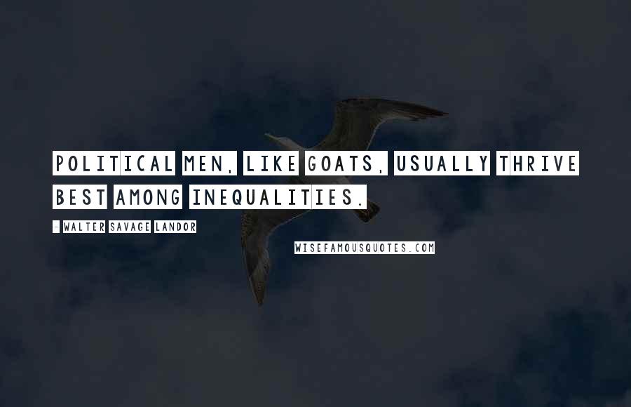 Walter Savage Landor Quotes: Political men, like goats, usually thrive best among inequalities.