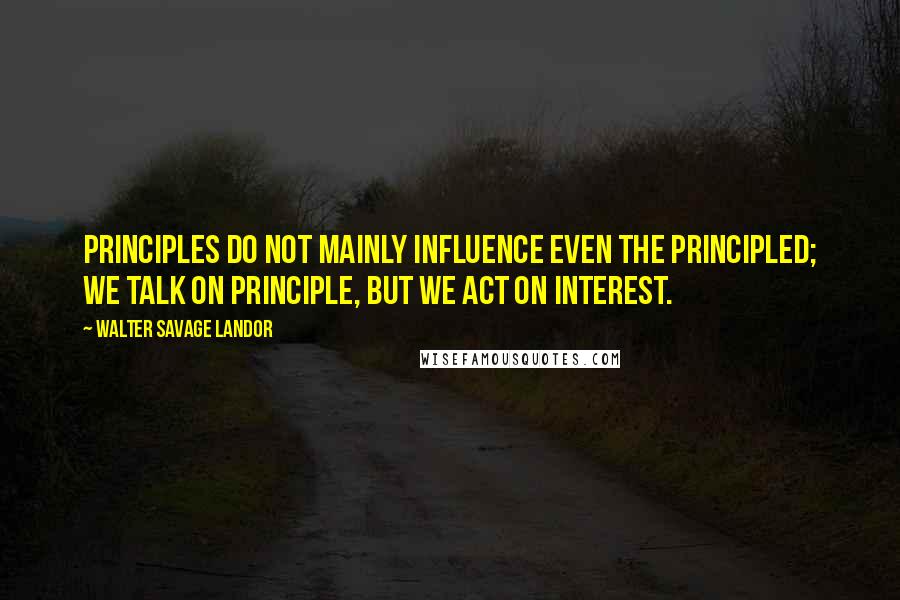 Walter Savage Landor Quotes: Principles do not mainly influence even the principled; we talk on principle, but we act on interest.