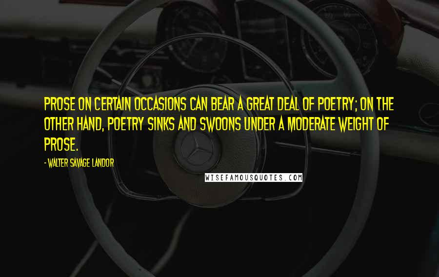 Walter Savage Landor Quotes: Prose on certain occasions can bear a great deal of poetry; on the other hand, poetry sinks and swoons under a moderate weight of prose.