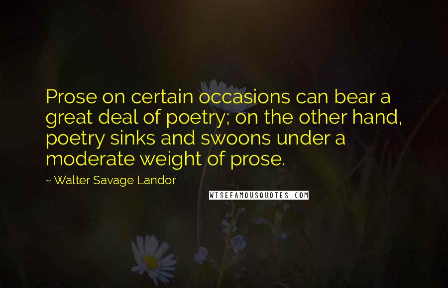 Walter Savage Landor Quotes: Prose on certain occasions can bear a great deal of poetry; on the other hand, poetry sinks and swoons under a moderate weight of prose.