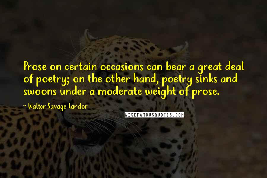 Walter Savage Landor Quotes: Prose on certain occasions can bear a great deal of poetry; on the other hand, poetry sinks and swoons under a moderate weight of prose.