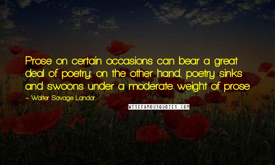 Walter Savage Landor Quotes: Prose on certain occasions can bear a great deal of poetry; on the other hand, poetry sinks and swoons under a moderate weight of prose.