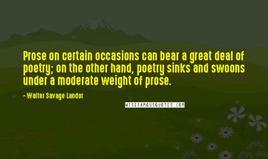 Walter Savage Landor Quotes: Prose on certain occasions can bear a great deal of poetry; on the other hand, poetry sinks and swoons under a moderate weight of prose.