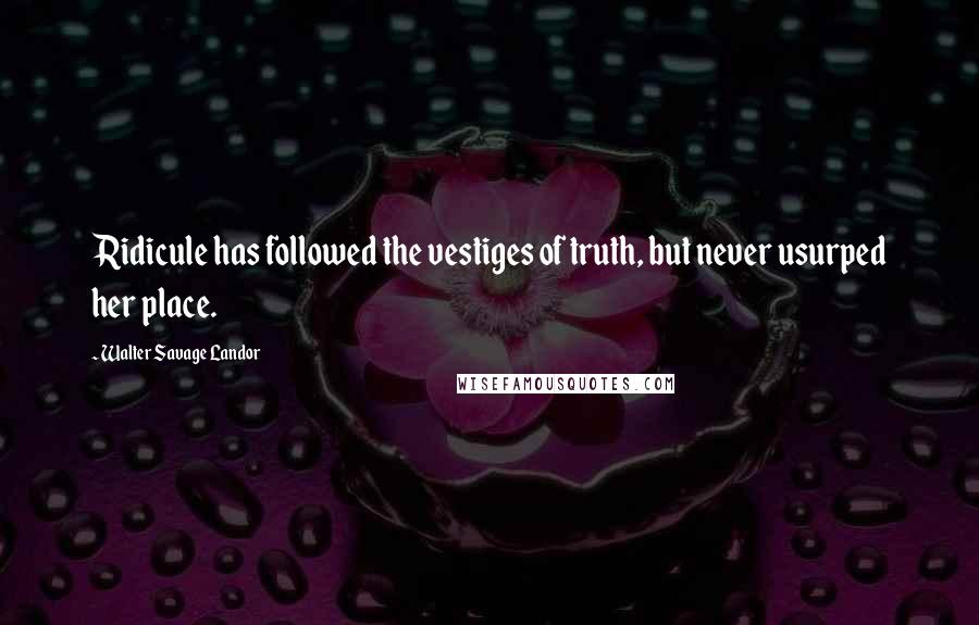 Walter Savage Landor Quotes: Ridicule has followed the vestiges of truth, but never usurped her place.