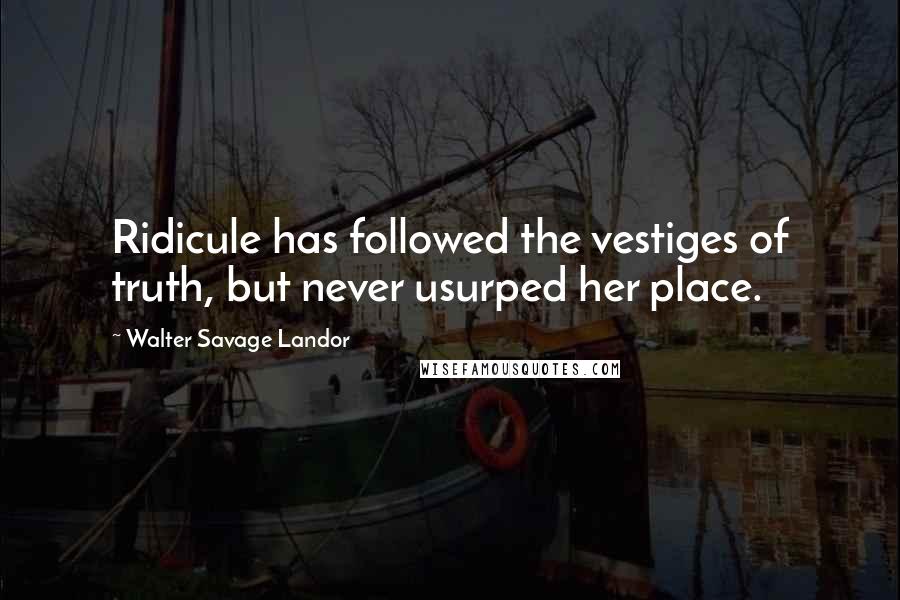 Walter Savage Landor Quotes: Ridicule has followed the vestiges of truth, but never usurped her place.