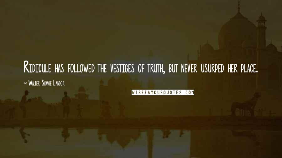 Walter Savage Landor Quotes: Ridicule has followed the vestiges of truth, but never usurped her place.