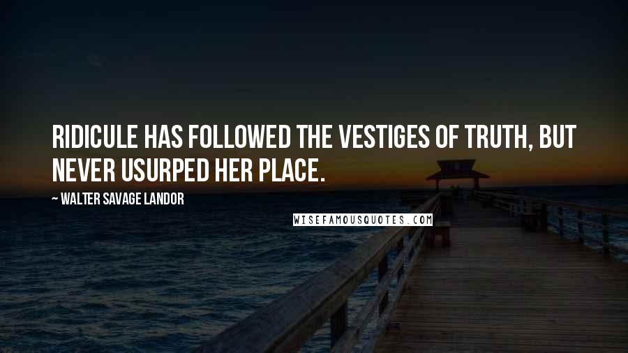 Walter Savage Landor Quotes: Ridicule has followed the vestiges of truth, but never usurped her place.