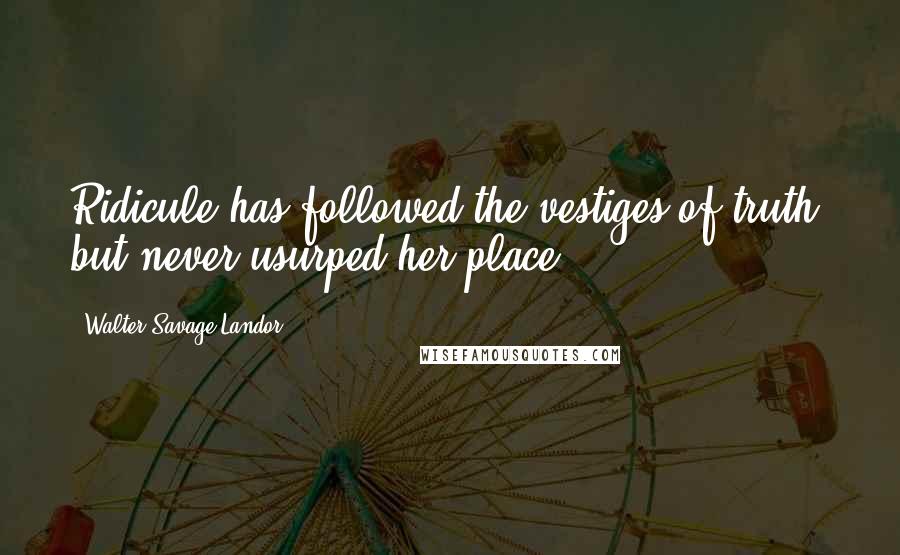 Walter Savage Landor Quotes: Ridicule has followed the vestiges of truth, but never usurped her place.