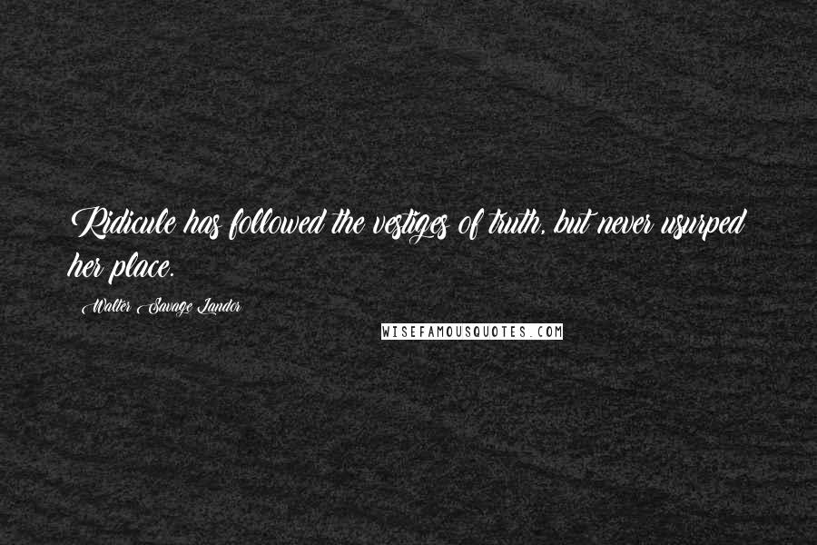 Walter Savage Landor Quotes: Ridicule has followed the vestiges of truth, but never usurped her place.