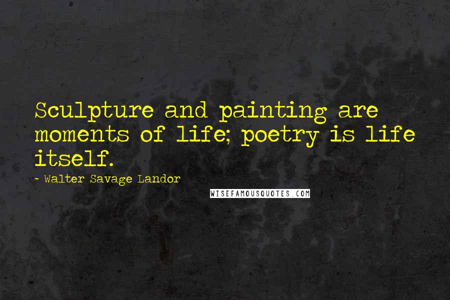 Walter Savage Landor Quotes: Sculpture and painting are moments of life; poetry is life itself.