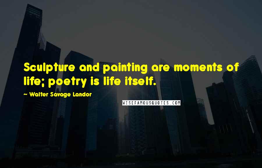 Walter Savage Landor Quotes: Sculpture and painting are moments of life; poetry is life itself.