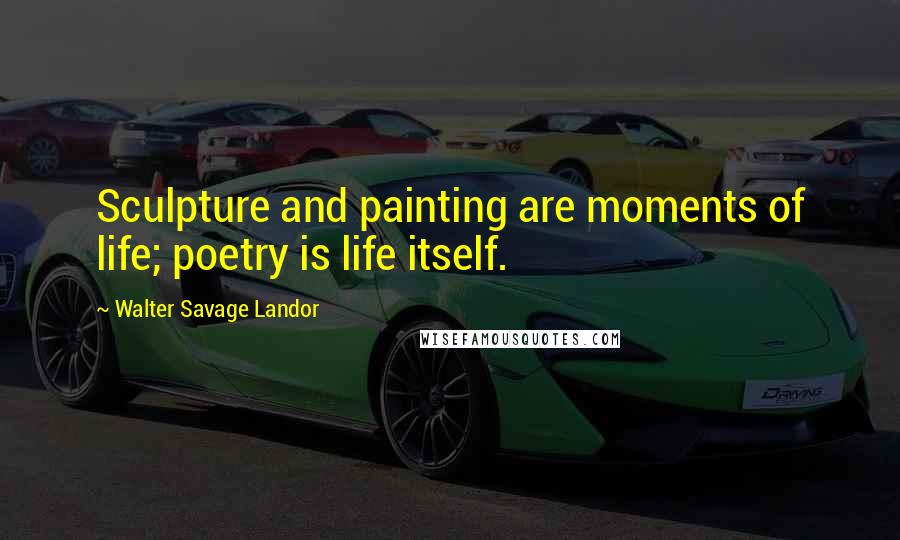 Walter Savage Landor Quotes: Sculpture and painting are moments of life; poetry is life itself.