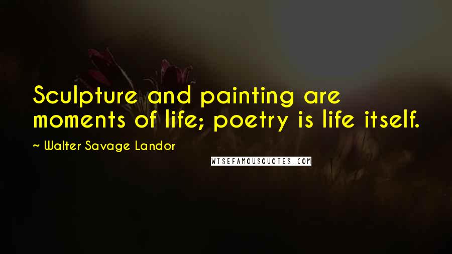 Walter Savage Landor Quotes: Sculpture and painting are moments of life; poetry is life itself.