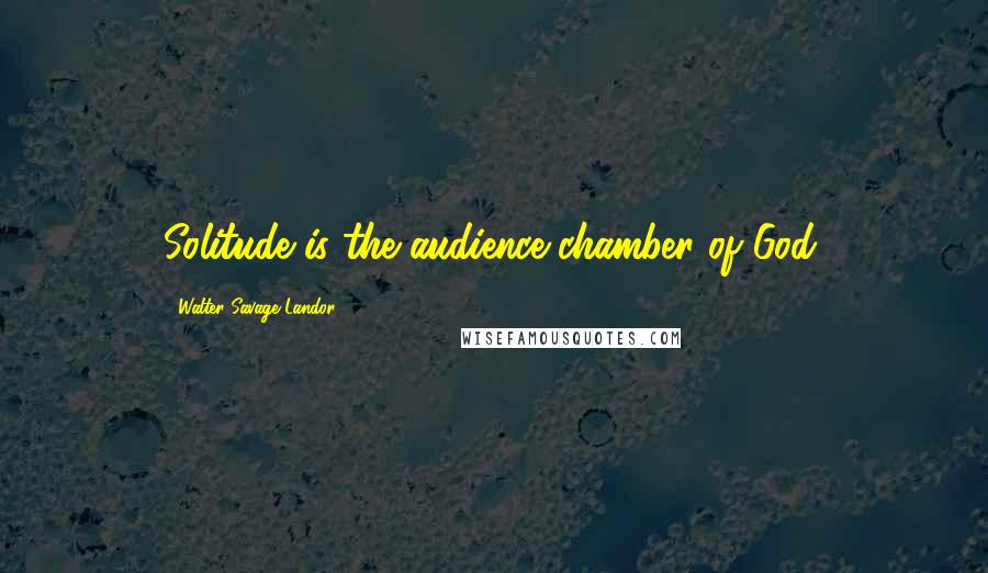 Walter Savage Landor Quotes: Solitude is the audience-chamber of God.