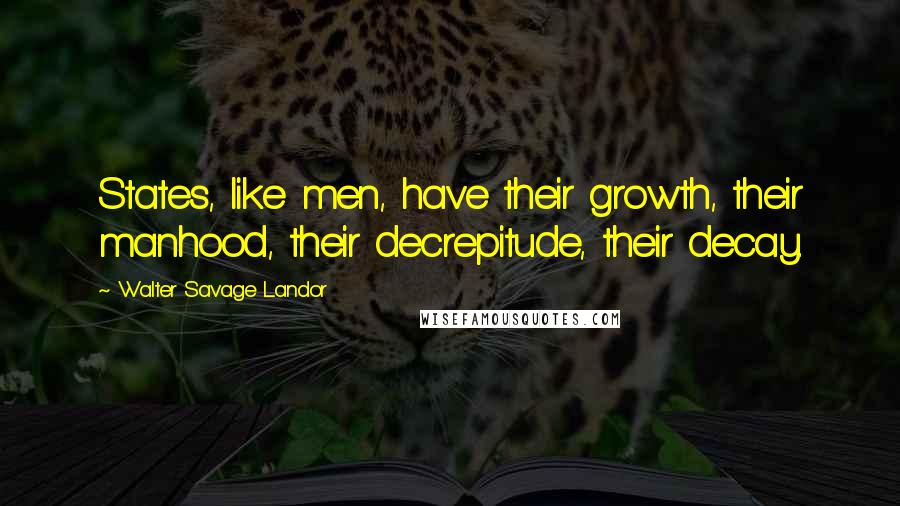 Walter Savage Landor Quotes: States, like men, have their growth, their manhood, their decrepitude, their decay.