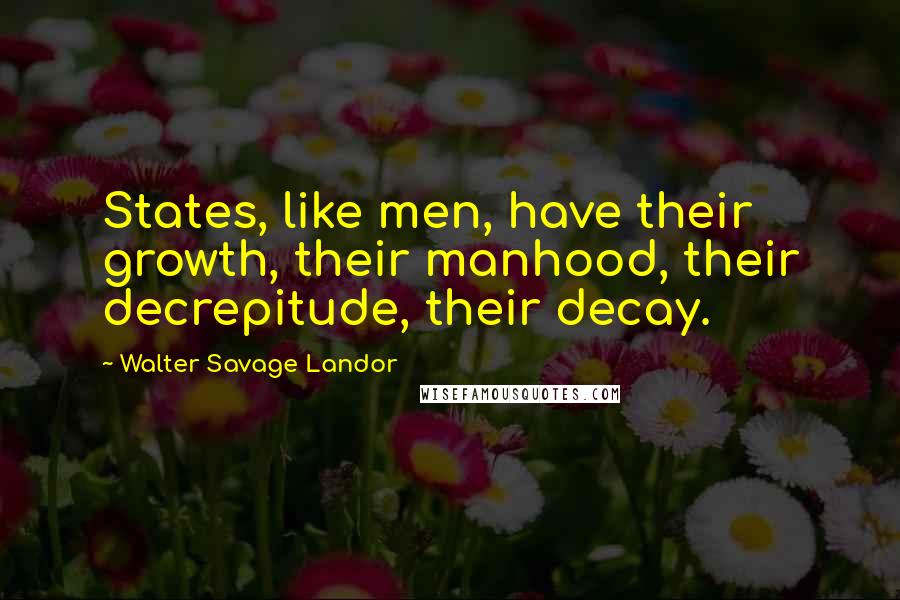 Walter Savage Landor Quotes: States, like men, have their growth, their manhood, their decrepitude, their decay.