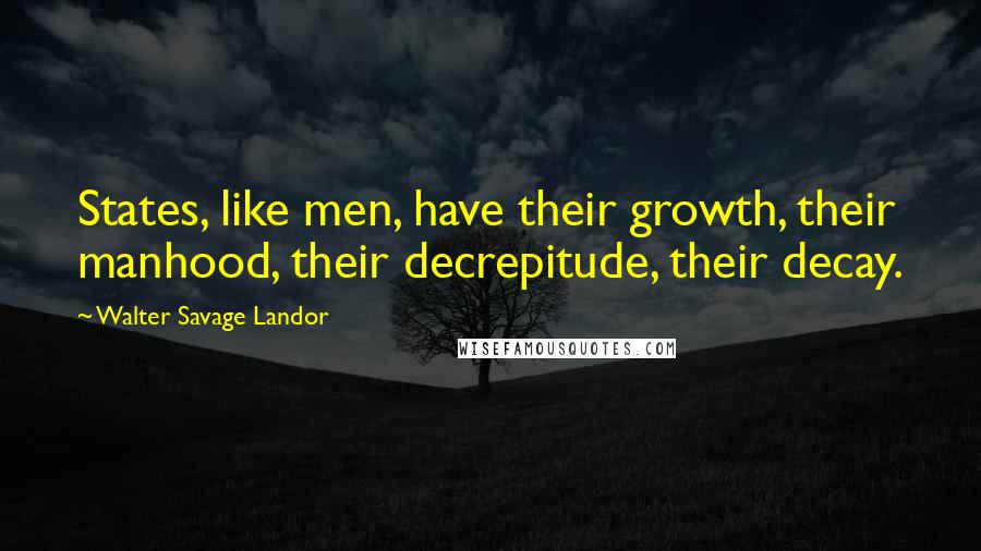 Walter Savage Landor Quotes: States, like men, have their growth, their manhood, their decrepitude, their decay.