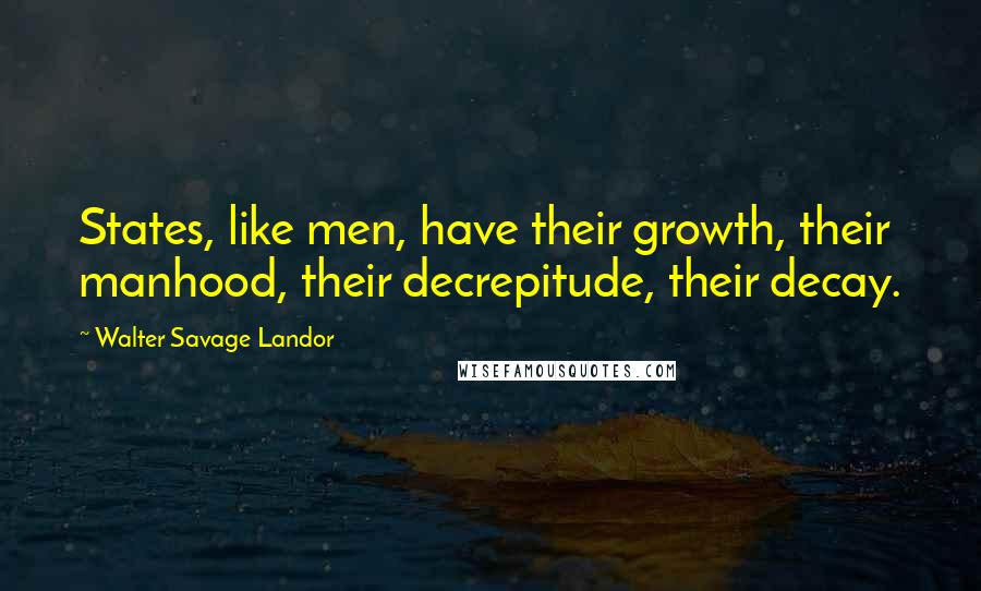 Walter Savage Landor Quotes: States, like men, have their growth, their manhood, their decrepitude, their decay.