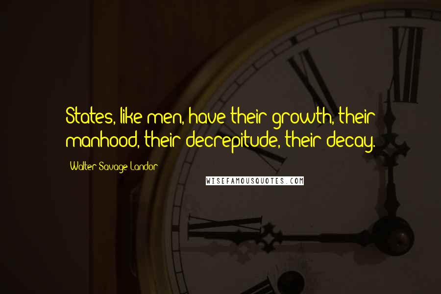 Walter Savage Landor Quotes: States, like men, have their growth, their manhood, their decrepitude, their decay.
