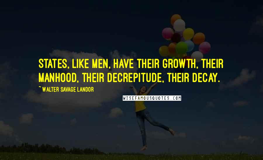 Walter Savage Landor Quotes: States, like men, have their growth, their manhood, their decrepitude, their decay.