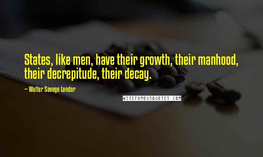 Walter Savage Landor Quotes: States, like men, have their growth, their manhood, their decrepitude, their decay.