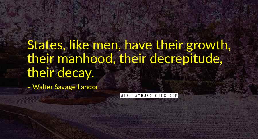 Walter Savage Landor Quotes: States, like men, have their growth, their manhood, their decrepitude, their decay.