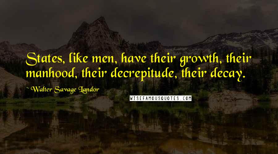 Walter Savage Landor Quotes: States, like men, have their growth, their manhood, their decrepitude, their decay.