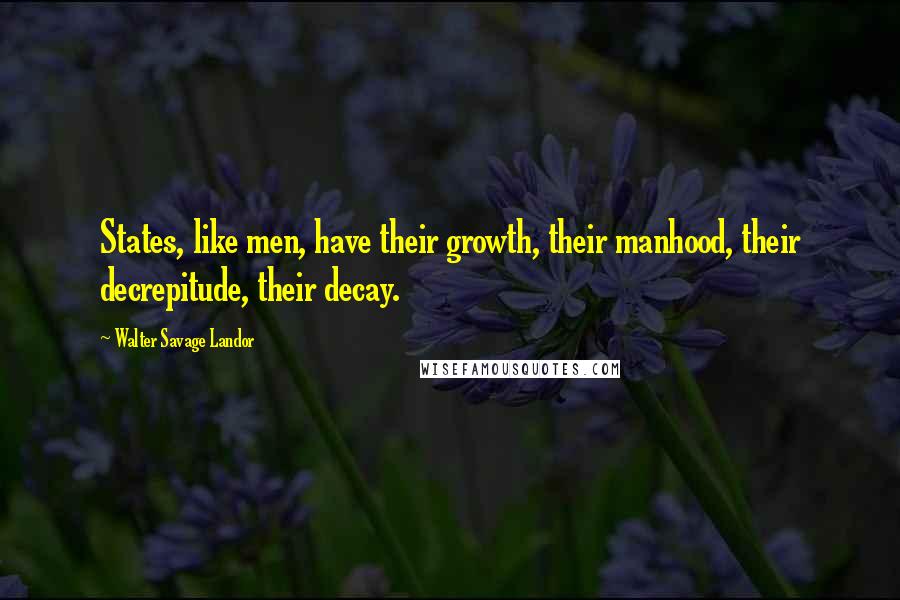 Walter Savage Landor Quotes: States, like men, have their growth, their manhood, their decrepitude, their decay.