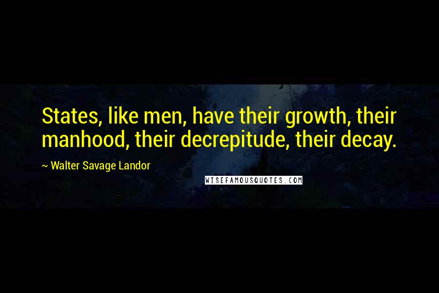 Walter Savage Landor Quotes: States, like men, have their growth, their manhood, their decrepitude, their decay.