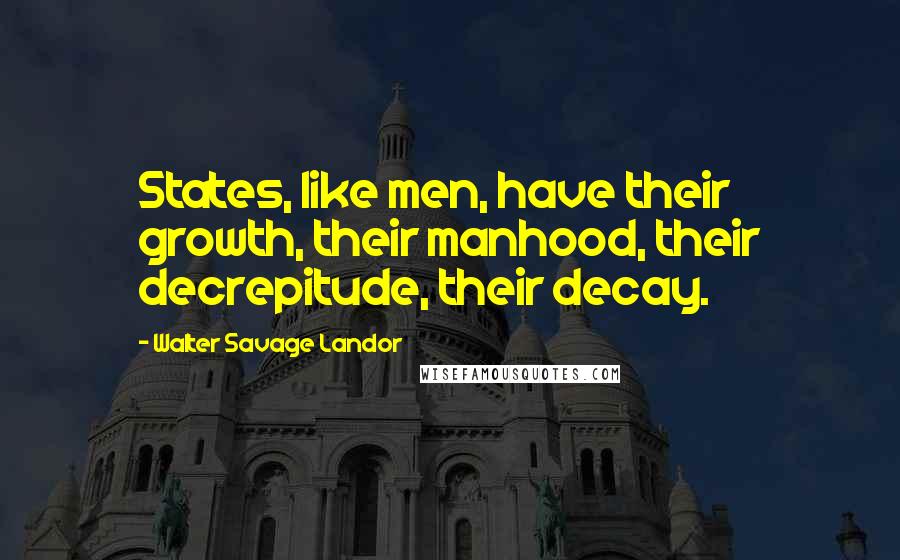 Walter Savage Landor Quotes: States, like men, have their growth, their manhood, their decrepitude, their decay.
